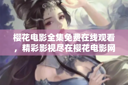 櫻花電影全集免費(fèi)在線觀看，精彩影視盡在櫻花電影網(wǎng)