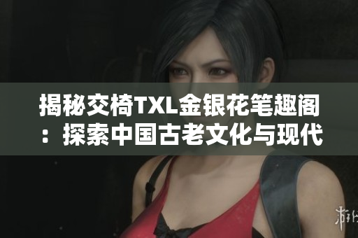 揭秘交椅TXL金銀花筆趣閣：探索中國(guó)古老文化與現(xiàn)代設(shè)計(jì)的融合之道