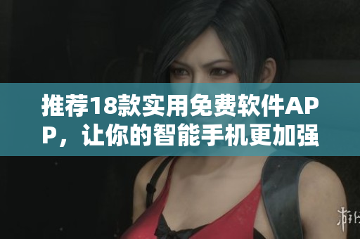 推薦18款實(shí)用免費(fèi)軟件APP，讓你的智能手機(jī)更加強(qiáng)大