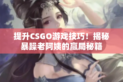 提升CSGO游戲技巧！揭秘暴躁老阿姨的贏局秘籍