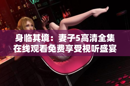 身臨其境：妻子5高清全集在線觀看免費享受視聽盛宴