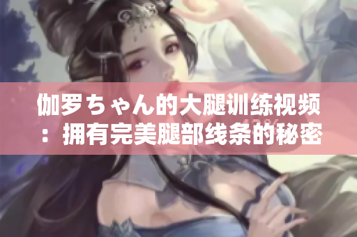 伽羅ちゃん的大腿訓練視頻：擁有完美腿部線條的秘密大揭秘