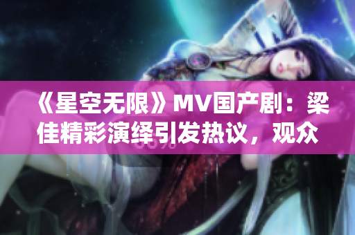 《星空無(wú)限》MV國(guó)產(chǎn)劇：梁佳精彩演繹引發(fā)熱議，觀眾稱贊其出色表現(xiàn)！