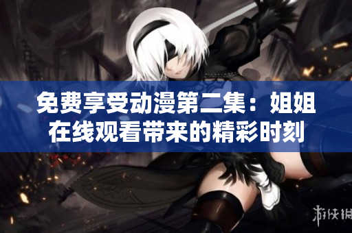 免費享受動漫第二集：姐姐在線觀看帶來的精彩時刻