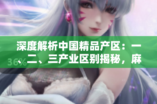 深度解析中國精品產(chǎn)區(qū)：一、二、三產(chǎn)業(yè)區(qū)別揭秘，麻豆獨特之處一覽無遺