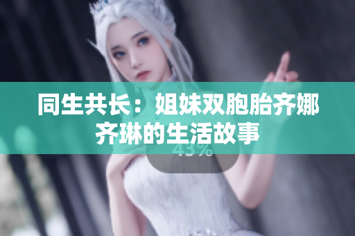 同生共長(zhǎng)：姐妹雙胞胎齊娜齊琳的生活故事