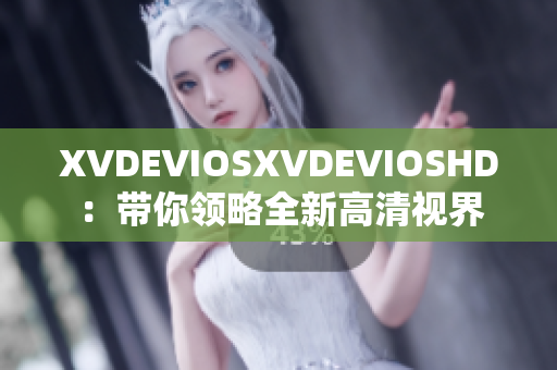 XVDEVIOSXVDEVIOSHD：帶你領(lǐng)略全新高清視界