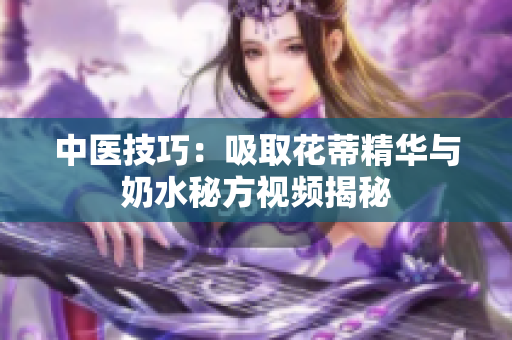 中醫(yī)技巧：吸取花蒂精華與奶水秘方視頻揭秘