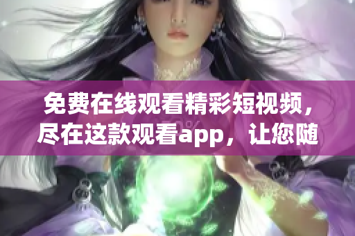 免費(fèi)在線觀看精彩短視頻，盡在這款觀看app，讓您隨時暢享新鮮內(nèi)容
