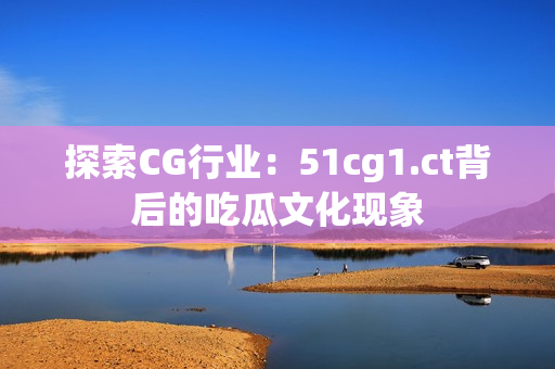 探索CG行業(yè)：51cg1.ct背后的吃瓜文化現(xiàn)象