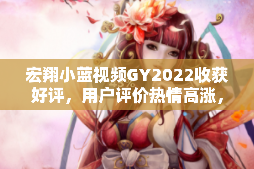 宏翔小藍視頻GY2022收獲好評，用戶評價熱情高漲，深受歡迎