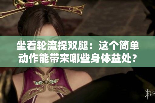 坐著輪流提雙腿：這個簡單動作能帶來哪些身體益處？