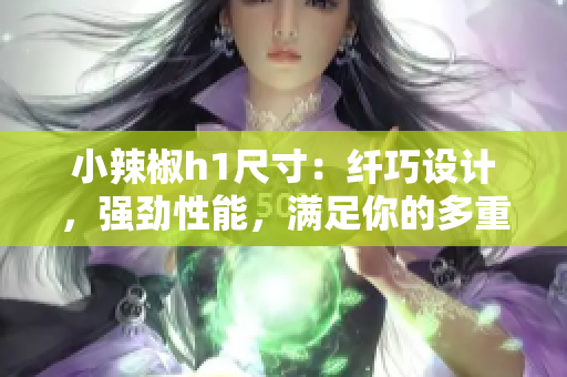 小辣椒h1尺寸：纖巧設(shè)計(jì)，強(qiáng)勁性能，滿足你的多重需求！