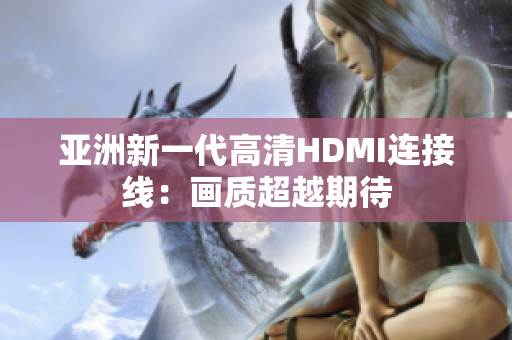 亞洲新一代高清HDMI連接線：畫質(zhì)超越期待
