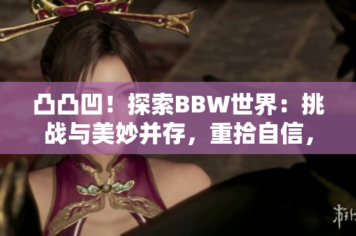 凸凸凹！探索BBW世界：挑戰(zhàn)與美妙并存，重拾自信，勇敢追求真我