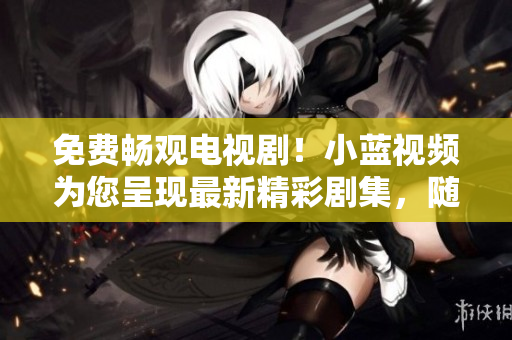 免費(fèi)暢觀電視?。⌒∷{(lán)視頻為您呈現(xiàn)最新精彩劇集，隨時(shí)隨地盡情享受