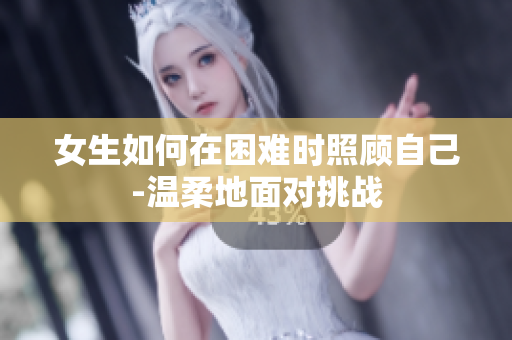 女生如何在困難時(shí)照顧自己-溫柔地面對(duì)挑戰(zhàn)
