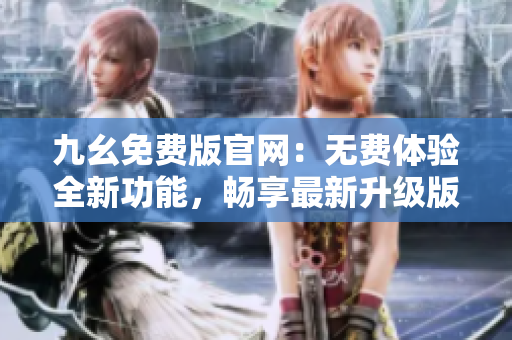 九幺免費版官網(wǎng)：無費體驗全新功能，暢享最新升級版本
