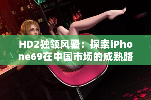 HD2獨領(lǐng)風騷：探索iPhone69在中國市場的成熟路徑