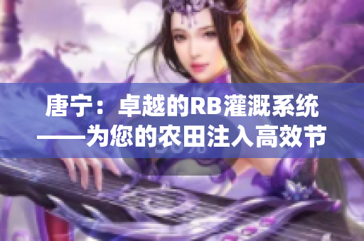 唐寧：卓越的RB灌溉系統(tǒng)——為您的農(nóng)田注入高效節(jié)水的生命之水