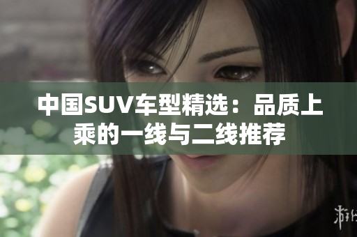 中國SUV車型精選：品質(zhì)上乘的一線與二線推薦