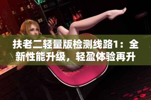 扶老二輕量版檢測線路1：全新性能升級，輕盈體驗再升級