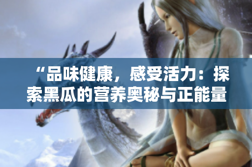 “品味健康，感受活力：探索黑瓜的營(yíng)養(yǎng)奧秘與正能量美食之旅！”