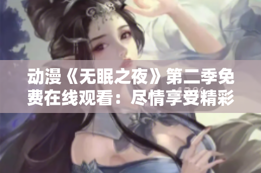 動(dòng)漫《無(wú)眠之夜》第二季免費(fèi)在線觀看：盡情享受精彩劇情，感受全新冒險(xiǎn)旅程！