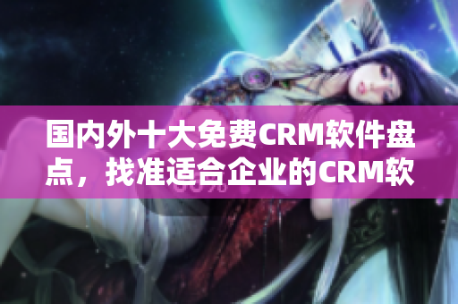 國內(nèi)外十大免費CRM軟件盤點，找準適合企業(yè)的CRM軟件選擇