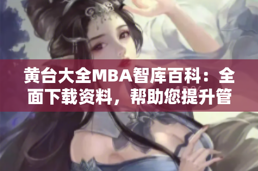 黃臺(tái)大全MBA智庫(kù)百科：全面下載資料，幫助您提升管理技能