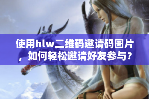 使用hlw二維碼邀請碼圖片，如何輕松邀請好友參與？