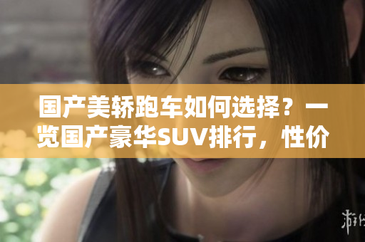 國產(chǎn)美轎跑車如何選擇？一覽國產(chǎn)豪華SUV排行，性價比之選