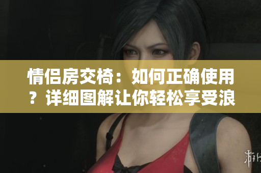 情侶房交椅：如何正確使用？詳細(xì)圖解讓你輕松享受浪漫時(shí)刻