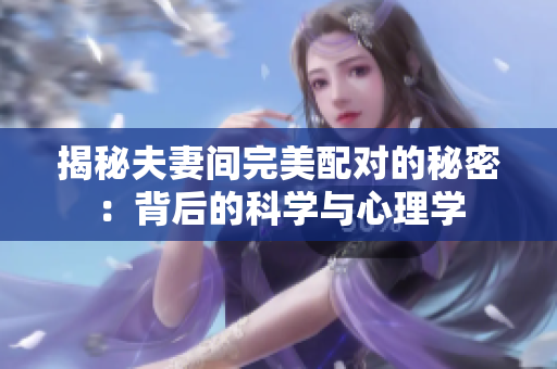 揭秘夫妻間完美配對(duì)的秘密：背后的科學(xué)與心理學(xué)