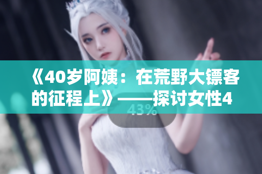 《40歲阿姨：在荒野大鏢客的征程上》——探討女性40歲后的冒險(xiǎn)與成長(zhǎng)