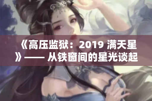 《高壓監(jiān)獄：2019 滿天星》—— 從鐵窗間的星光談起