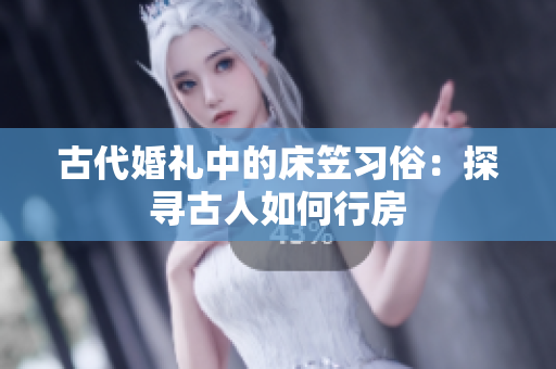 古代婚禮中的床笠習(xí)俗：探尋古人如何行房