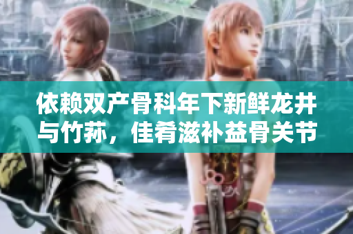 依賴雙產(chǎn)骨科年下新鮮龍井與竹蓀，佳肴滋補(bǔ)益骨關(guān)節(jié)
