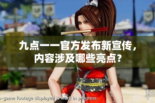 九點(diǎn)一一官方發(fā)布新宣傳，內(nèi)容涉及哪些亮點(diǎn)？