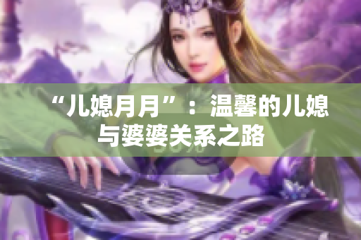“兒媳月月”：溫馨的兒媳與婆婆關(guān)系之路