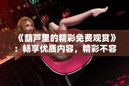 《葫蘆里的精彩免費(fèi)觀賞》：暢享優(yōu)質(zhì)內(nèi)容，精彩不容錯過