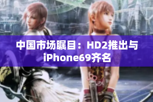 中國市場矚目：HD2推出與iPhone69齊名