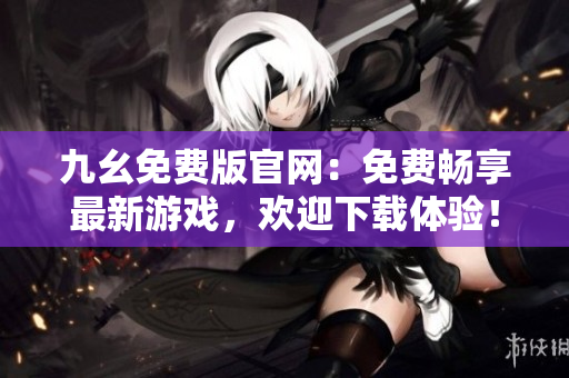 九幺免費(fèi)版官網(wǎng)：免費(fèi)暢享最新游戲，歡迎下載體驗(yàn)！