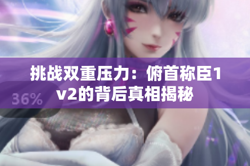 挑戰(zhàn)雙重壓力：俯首稱臣1v2的背后真相揭秘