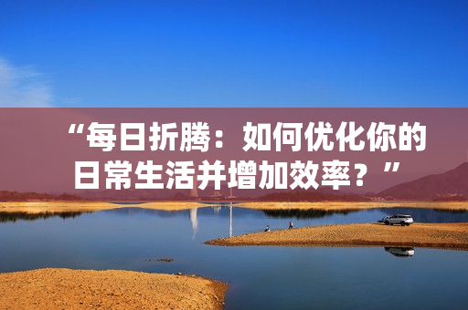 “每日折騰：如何優(yōu)化你的日常生活并增加效率？”