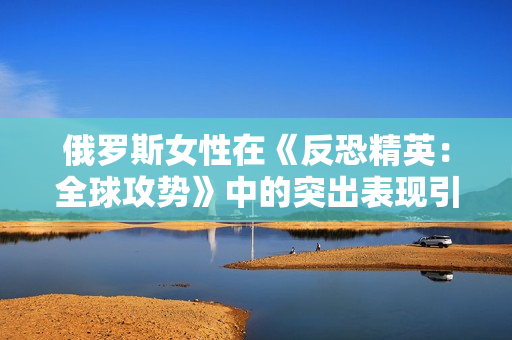 俄羅斯女性在《反恐精英：全球攻勢》中的突出表現(xiàn)引發(fā)關注
