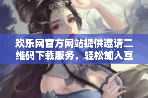 歡樂網(wǎng)官方網(wǎng)站提供邀請二維碼下載服務(wù)，輕松加入互動社區(qū)