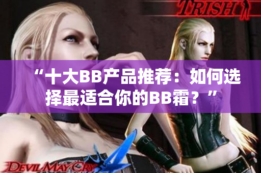 “十大BB產(chǎn)品推薦：如何選擇最適合你的BB霜？”