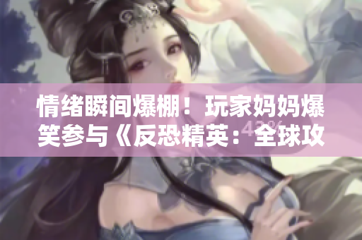情緒瞬間爆棚！玩家媽媽爆笑參與《反恐精英：全球攻勢(shì)》游戲