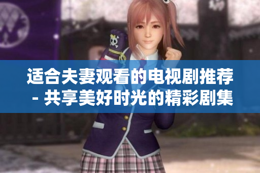 適合夫妻觀看的電視劇推薦 - 共享美好時(shí)光的精彩劇集
